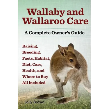 Wallaby and Wallaroo Care. Raising, Breeding, Facts, Habitat, Diet, Care, Health, and Where to Buy All Included. a Complete Owner's Guide
