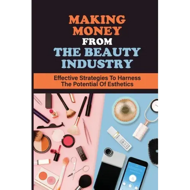 Making Money From The Beauty Industry: Effective Strategies To Harness The Potential Of Esthetics: Become Successful Estheticians