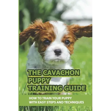 The Cavachon Puppy Training Guide: How To Train Your Puppy With Easy Steps And Techniques: Cavachon Puppy Commands For Cavachon Puppy