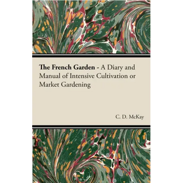 The French Garden - A Diary and Manual of Intensive Cultivation or Market Gardening