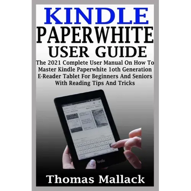 Kindle Paperwhite User Guide: The 2021 Complete User Manual On How To Master Kindle Paperwhite 1oth Generation E-Reader Tablet For Beginners And Sen