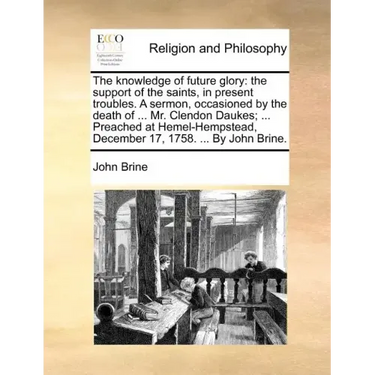 The Knowledge of Future Glory: The Support of the Saints, in Present Troubles. a Sermon, Occasioned by the Death of ... Mr. Clendon Daukes; ... Preac