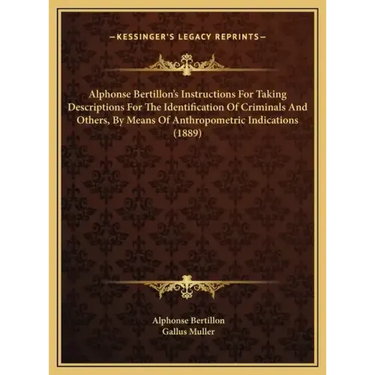 Alphonse Bertillon's Instructions For Taking Descriptions For The Identification Of Criminals And Others, By Means Of Anthropometric Indications (1889