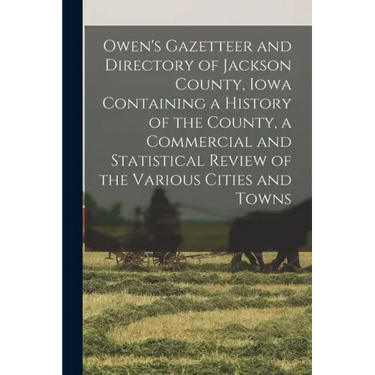 Owen's Gazetteer and Directory of Jackson County, Iowa Containing a History of the County, a Commercial and Statistical Review of the Various Cities a