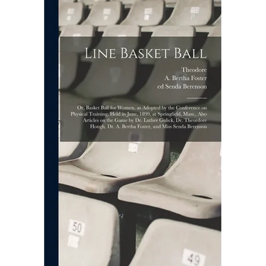 Line Basket Ball; or, Basket Ball for Women, as Adopted by the Conference on Physical Training, Held in June, 1899, at Springfield, Mass., Also Articl