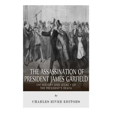 The Assassination of President James Garfield: The History and Legacy of the President's Death