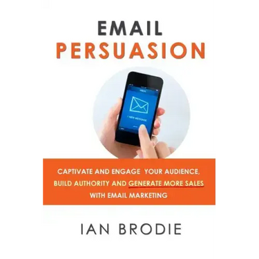 Email Persuasion: Captivate and Engage Your Audience, Build Authority and Generate More Sales With Email Marketing