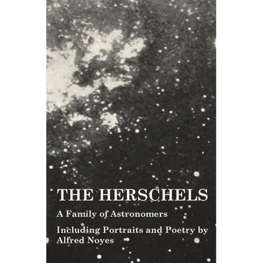 The Herschels - A Family of Astronomers - Including Portraits and Poetry by Alfred Noyes
