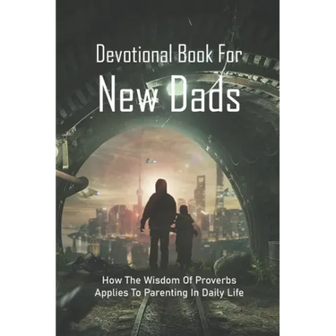 Devotional Book For New Dads: How The Wisdom Of Proverbs Applies To Parenting In Daily Life: The Great Father Book