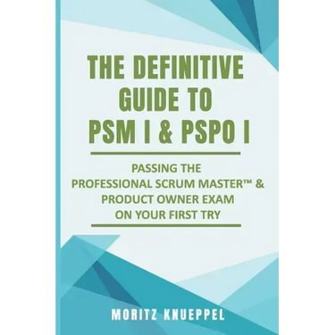 The Definitive Guide to PSM I and PSPO I: Passing the Professional Scrum(TM) Master and Product Owner Exams on Your First Try.