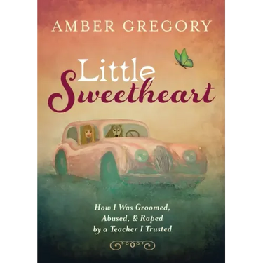 Little Sweetheart: How I Was Groomed, Abused, & Raped by a Teacher I Trusted