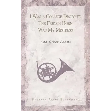 I Was a College Dropout: The French Horn Was My Mistress: And Other Poems