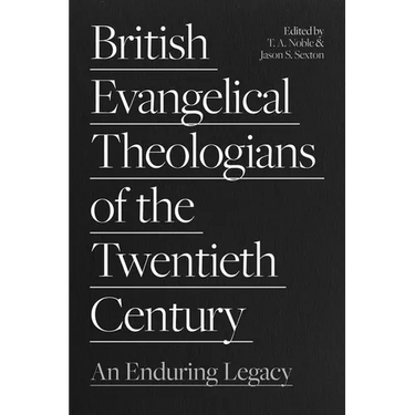British Evangelical Theologians of the Twentieth Century: An Enduring Legacy