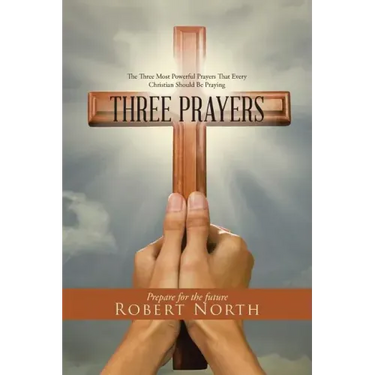 Three Prayers: The Three Most Powerful Prayers That Every Christian Should Be Praying