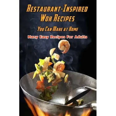 Restaurant-Inspired Wok Recipes You Can Make at Home: Many Easy Recipes For Adults: Restaurant-Inspired Wok Recipes Book
