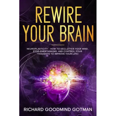 Rewire Your Brain: The Neuroplasticity - How to Declutter Your Anxious Mind, Stop Overthinking, and Control Your Thoughts to Improve Your Life!