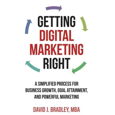 Getting Digital Marketing Right: A Simplified Process For Business Growth, Goal Attainment, and Powerful Marketing