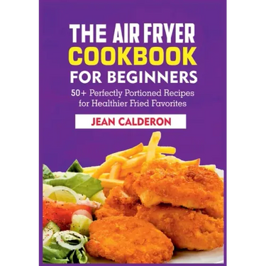 The Air Fryer Cookbook for Beginners: 50+ Perfectly Portioned Recipes for Healthier Fried Favorites