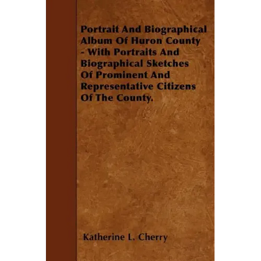 Portrait And Biographical Album Of Huron County - With Portraits And Biographical Sketches Of Prominent And Representative Citizens Of The County.