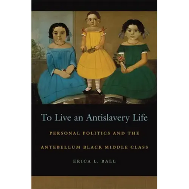 To Live an Antislavery Life: Personal Politics and the Making of the Black Middle Class