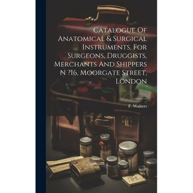 Catalogue Of Anatomical & Surgical Instruments, For Surgeons, Druggists, Merchants And Shippers N ?16, Moorgate Street, London