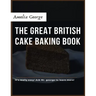 The Great British Cake Baking book: Discover a New World of Decadence from the Celebrated Traditions of British Baking..