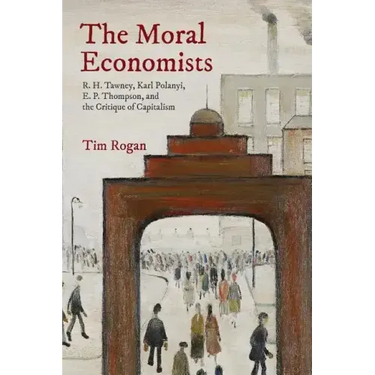 The Moral Economists: R. H. Tawney, Karl Polanyi, E. P. Thompson, and the Critique of Capitalism