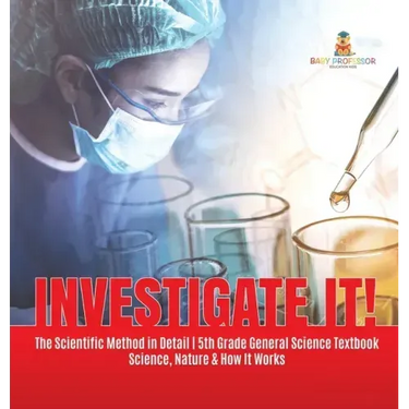 Investigate It! The Scientific Method in Detail 5th Grade General Science Textbook Science, Nature & How It Works