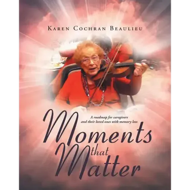 Moments that Matter: A roadmap for caregivers and their loved ones with memory loss