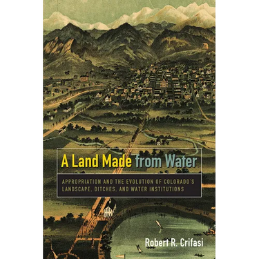 A Land Made from Water: Appropriation and the Evolution of Colorado's Landscape, Ditches, and Water Institutions