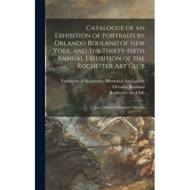 Catalogue of an Exhibition of Portraits by Orlando Rouland of New York, and the Thirty-sixth Annual Exhibition of the Rochester Art Club: June, Ninete