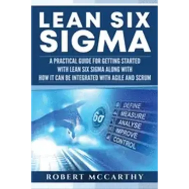Lean Six Sigma: A Practical Guide for Getting Started with Lean Six Sigma along with How It Can Be Integrated with Agile and Scrum