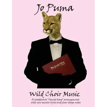 Jo Puma - Wild Choir Music: (36 traditional "Sacred Harp" arrangements with new secular lyrics and clear shape-notes)