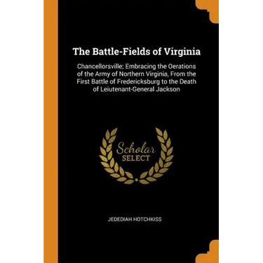The Battle-Fields of Virginia: Chancellorsville; Embracing the Oerations of the Army of Northern Virginia, from the First Battle of Fredericksburg to