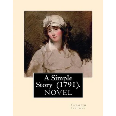 A Simple Story (1791). By: Elizabeth Inchbald: NOVEL...Elizabeth Inchbald (née Simpson) (1753-1821) was an English novelist, actress, and dramatist.