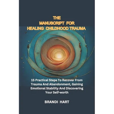 The Blueprint for Healing Childhood Trauma: 15 Practical Steps To Recover From Trauma And Abandonment, Gaining Emotional Stability And Discovering You