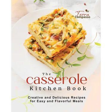 The Casserole Kitchen Book: Creative and Delicious Casserole Recipes for Easy and Flavorful Meals