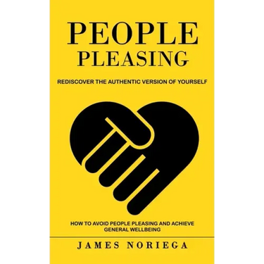 People Pleasing: Rediscover the Authentic Version of Yourself (How to Avoid People Pleasing and Achieve General Wellbeing)