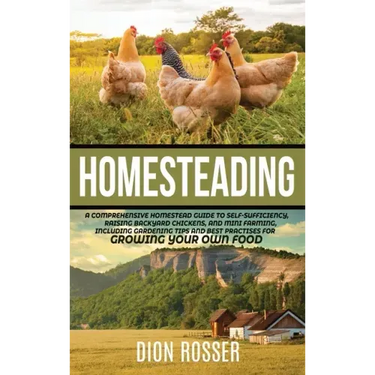 Homesteading: A Comprehensive Homestead Guide to Self-Sufficiency, Raising Backyard Chickens, and Mini Farming, Including Gardening