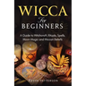 Wicca for Beginners: A Guide to Witchcraft, Rituals, Spells, Moon Magic and Wiccan Beliefs