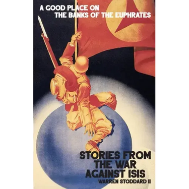 A Good Place on the Banks of the Euphrates: Stories From the War Against ISIS
