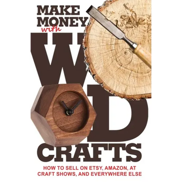 Make Money with Wood Crafts: How to Sell on Etsy, Amazon, at Craft Shows, to Interior Designers and Everywhere Else, and How to Get Top Dollars for Yo