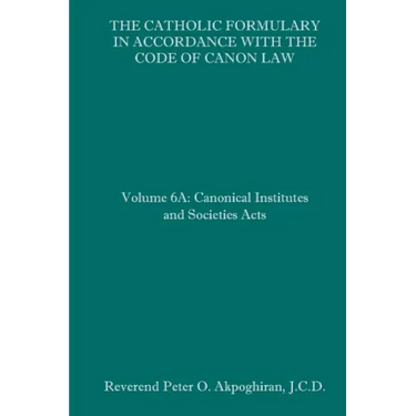 The Catholic Formulary in Accordance with the Code of Canon Law: Volume 6A: Canonical Institutes and Societies Acts
