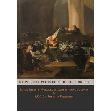 The Prophetic Works of Ingersoll Lockwood: Baron Trump's Marvellous Underground Journey & 1900; Or, The Last President