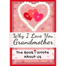 Why I Love You Grandmother: The Book I Wrote About Us Perfect for Kids Valentine's Day Gift, Birthdays, Christmas, Anniversaries, Mother's Day or