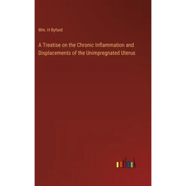 A Treatise on the Chronic Inflammation and Displacements of the Unimpregnated Uterus