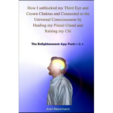 How I Unblocked My Third Eye and Crown Chakras and Connected to the Universal Consciousness by Healing My Pineal Gland and Raising My Chi: The Enlight
