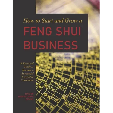 How to Start and Grow a Feng Shui Business: A Practical Guide to Become a Successful Feng Shui Consultant