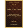 The Life of Lord Curzon: Being the Authorized Biography of George Nathaniel Marquess Curzon of Kedleston