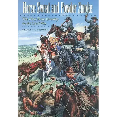 Horse Sweat and Powder Smoke: The First Texas Cavalry in the Civil War